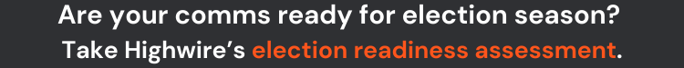 Are your comms ready for election season Take Highwire’s election readiness assessment.